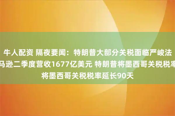 牛人配资 隔夜要闻：特朗普大部分关税面临严峻法律考验 亚马逊二季度营收1677亿美元 特朗普将墨西哥关税税率延长90天