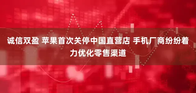 诚信双盈 苹果首次关停中国直营店 手机厂商纷纷着力优化零售渠道