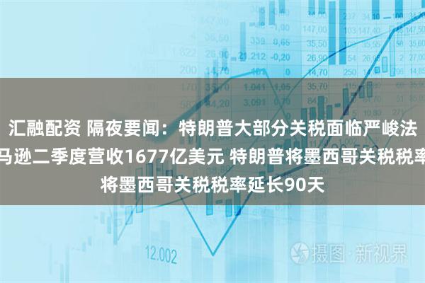 汇融配资 隔夜要闻：特朗普大部分关税面临严峻法律考验 亚马逊二季度营收1677亿美元 特朗普将墨西哥关税税率延长90天