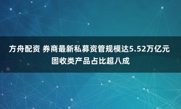 方舟配资 券商最新私募资管规模达5.52万亿元 固收类产品占比超八成