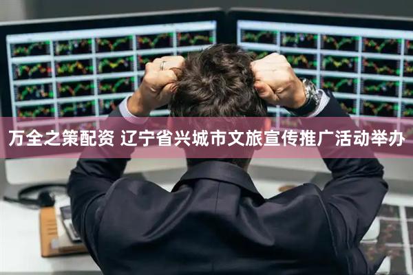 万全之策配资 辽宁省兴城市文旅宣传推广活动举办