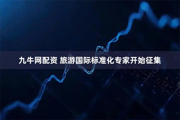 九牛网配资 旅游国际标准化专家开始征集