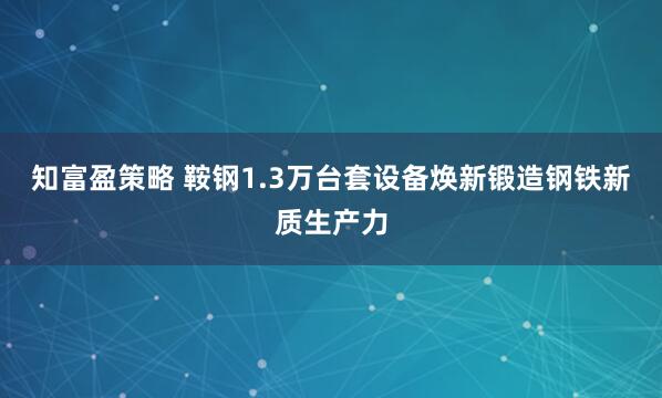 知富盈策略 鞍钢1.3万台套设备焕新锻造钢铁新质生产力