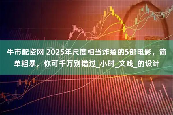 牛市配资网 2025年尺度相当炸裂的5部电影，简单粗暴，你可千万别错过_小时_文戏_的设计