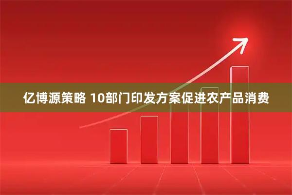 亿博源策略 10部门印发方案促进农产品消费