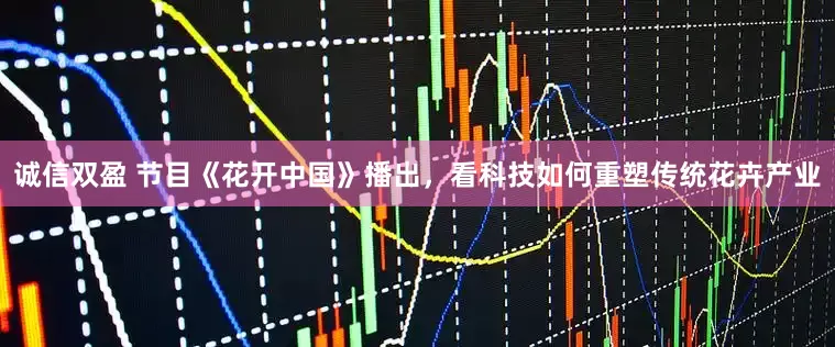 诚信双盈 节目《花开中国》播出，看科技如何重塑传统花卉产业