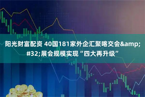 阳光财富配资 40国181家外企汇聚喀交会&#32;展会规模实现“四大再升级”