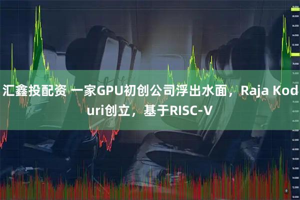 汇鑫投配资 一家GPU初创公司浮出水面，Raja Koduri创立，基于RISC-V