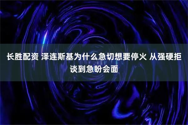 长胜配资 泽连斯基为什么急切想要停火 从强硬拒谈到急盼会面
