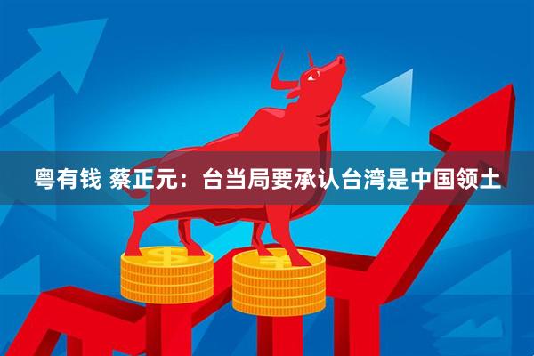 粤有钱 蔡正元：台当局要承认台湾是中国领土