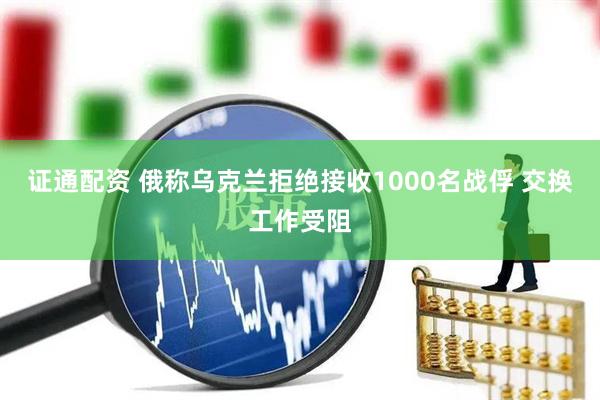 证通配资 俄称乌克兰拒绝接收1000名战俘 交换工作受阻