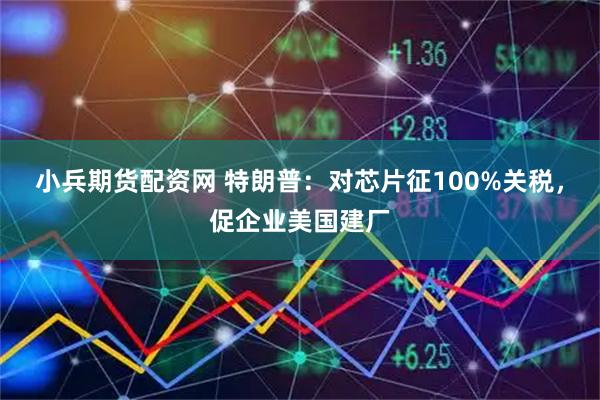 小兵期货配资网 特朗普：对芯片征100%关税，促企业美国建厂
