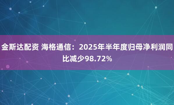 金斯达配资 海格通信：2025年半年度归母净利润同比减少98.72%