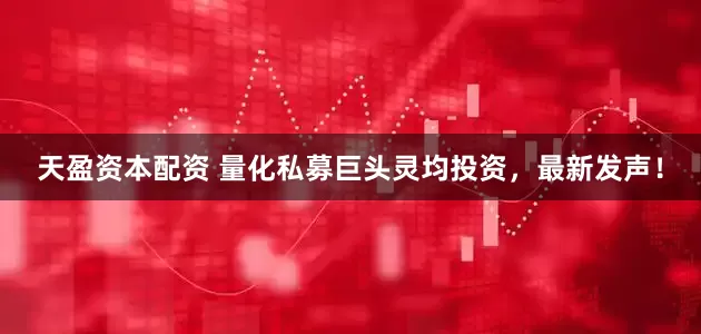 天盈资本配资 量化私募巨头灵均投资，最新发声！