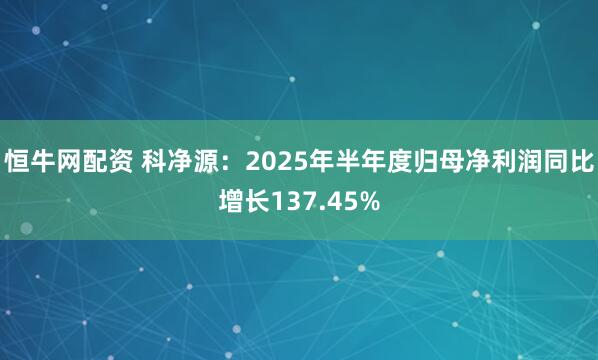 恒牛网配资 科净源：2025年半年度归母净利润同比增长137.45%