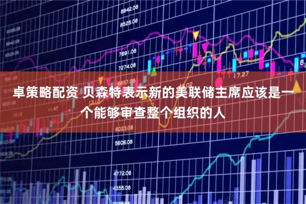 卓策略配资 贝森特表示新的美联储主席应该是一个能够审查整个组织的人