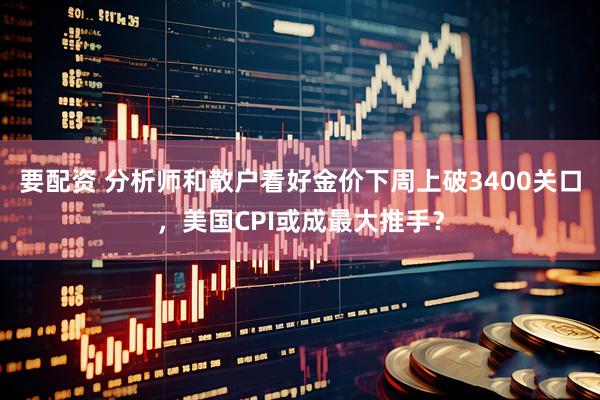要配资 分析师和散户看好金价下周上破3400关口，美国CPI或成最大推手？
