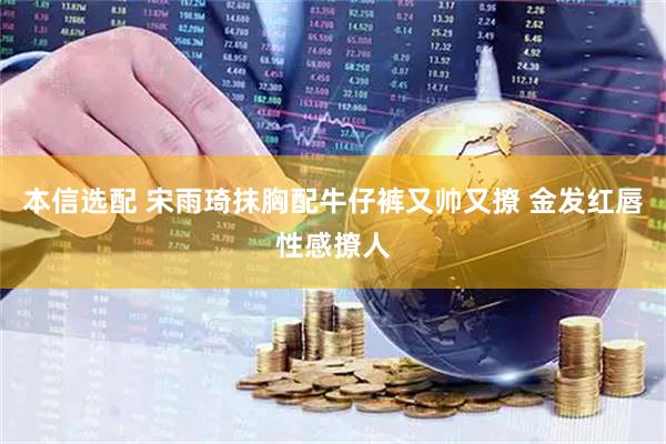 本信选配 宋雨琦抹胸配牛仔裤又帅又撩 金发红唇性感撩人