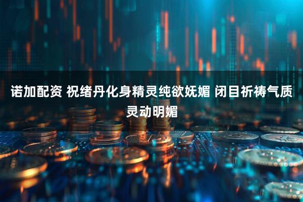 诺加配资 祝绪丹化身精灵纯欲妩媚 闭目祈祷气质灵动明媚