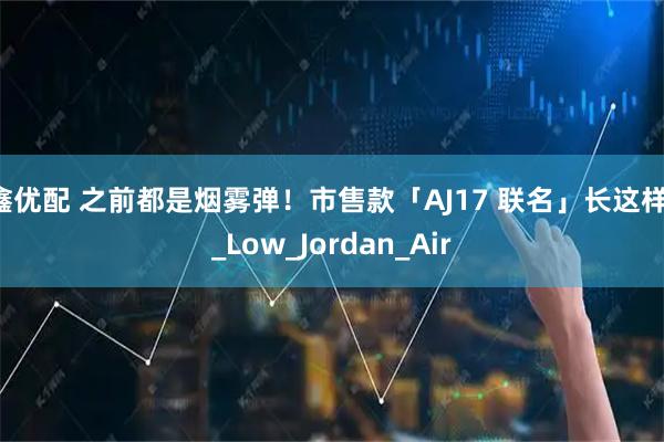 鑫优配 之前都是烟雾弹！市售款「AJ17 联名」长这样！_Low_Jordan_Air