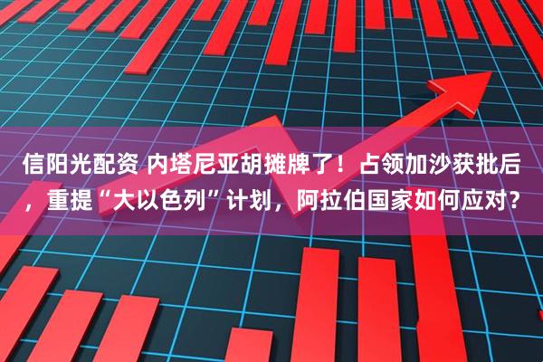 信阳光配资 内塔尼亚胡摊牌了！占领加沙获批后，重提“大以色列”计划，阿拉伯国家如何应对？