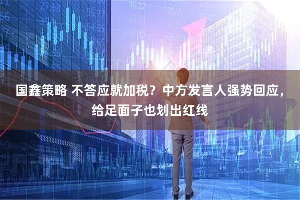 国鑫策略 不答应就加税？中方发言人强势回应，给足面子也划出红线