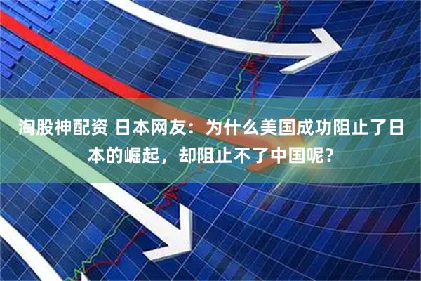 淘股神配资 日本网友：为什么美国成功阻止了日本的崛起，却阻止不了中国呢？