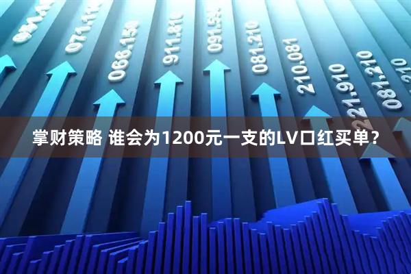 掌财策略 谁会为1200元一支的LV口红买单？