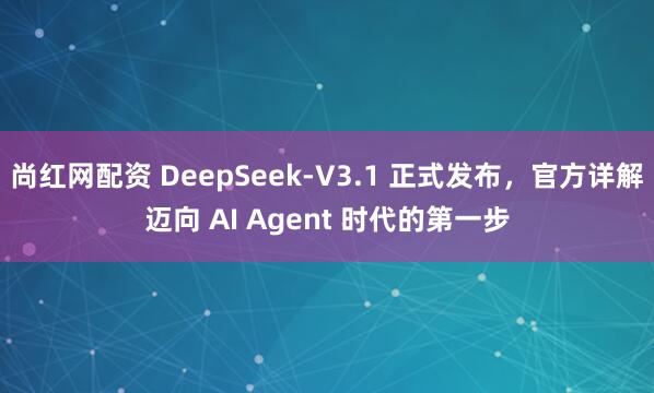 尚红网配资 DeepSeek-V3.1 正式发布，官方详解迈向 AI Agent 时代的第一步