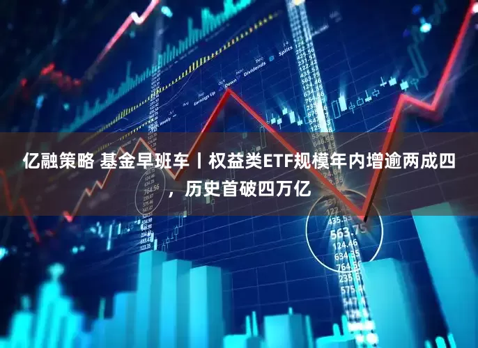 亿融策略 基金早班车丨权益类ETF规模年内增逾两成四，历史首破四万亿