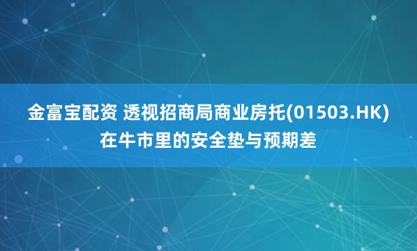 金富宝配资 透视招商局商业房托(01503.HK)在牛市里的安全垫与预期差