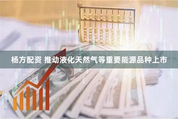 杨方配资 推动液化天然气等重要能源品种上市