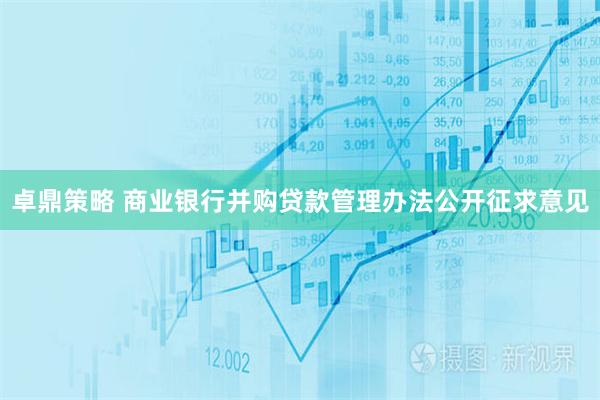卓鼎策略 商业银行并购贷款管理办法公开征求意见