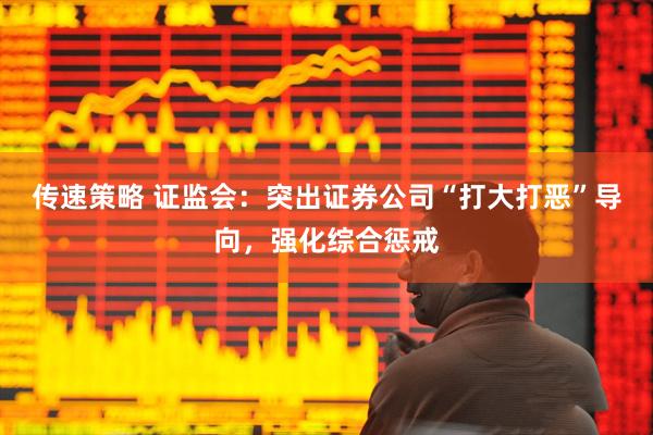 传速策略 证监会：突出证券公司“打大打恶”导向，强化综合惩戒