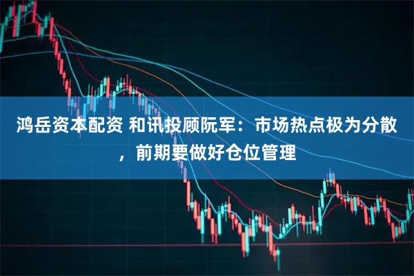 鸿岳资本配资 和讯投顾阮军：市场热点极为分散，前期要做好仓位管理