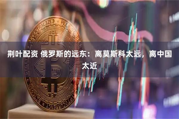 荆叶配资 俄罗斯的远东：离莫斯科太远，离中国太近