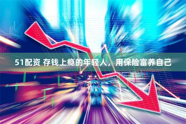 51配资 存钱上瘾的年轻人，用保险富养自己