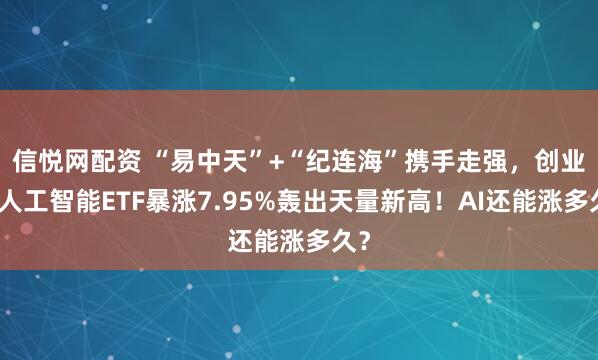 信悦网配资 “易中天”+“纪连海”携手走强，创业板人工智能ETF暴涨7.95%轰出天量新高！AI还能涨多久？