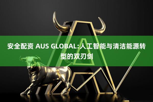 安全配资 AUS GLOBAL:人工智能与清洁能源转型的双刃剑