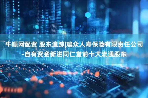 牛顺网配资 股东追踪|瑞众人寿保险有限责任公司-自有资金新进同仁堂前十大流通股东