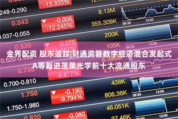 金界配资 股东追踪|财通资管数字经济混合发起式A等新进茂莱光学前十大流通股东