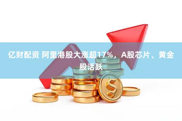 亿财配资 阿里港股大涨超17%，A股芯片、黄金股活跃