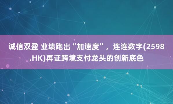 诚信双盈 业绩跑出“加速度”，连连数字(2598.HK)再证跨境支付龙头的创新底色