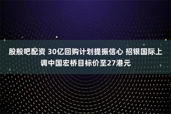 股般吧配资 30亿回购计划提振信心 招银国际上调中国宏桥目标价至27港元