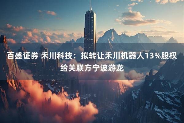 百盛证券 禾川科技：拟转让禾川机器人13%股权给关联方宁波游龙