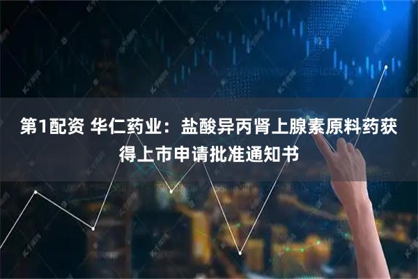 第1配资 华仁药业：盐酸异丙肾上腺素原料药获得上市申请批准通知书