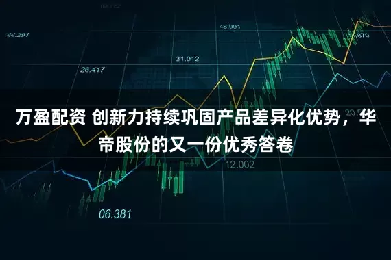 万盈配资 创新力持续巩固产品差异化优势，华帝股份的又一份优秀答卷