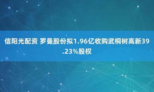 信阳光配资 罗曼股份拟1.96亿收购武桐树高新39.23%股权