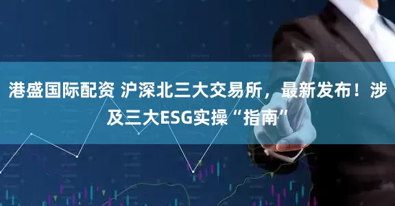 港盛国际配资 沪深北三大交易所，最新发布！涉及三大ESG实操“指南”