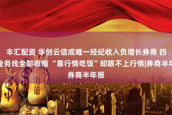 丰汇配资 华创云信成唯一经纪收入负增长券商 四大业务线全部收缩 “靠行情吃饭”却跟不上行情|券商半年报